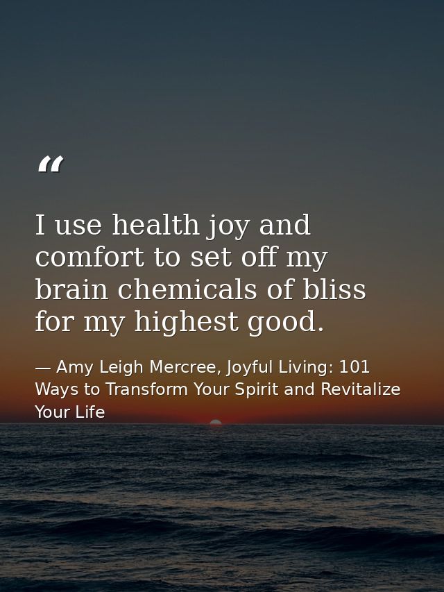 I use health joy and comfort to set off my brain chemicals of bliss for my highest good. — Amy Leigh Mercree, Joyful Living: 101 Ways to Transform Your Spirit and Revitalize Your Life