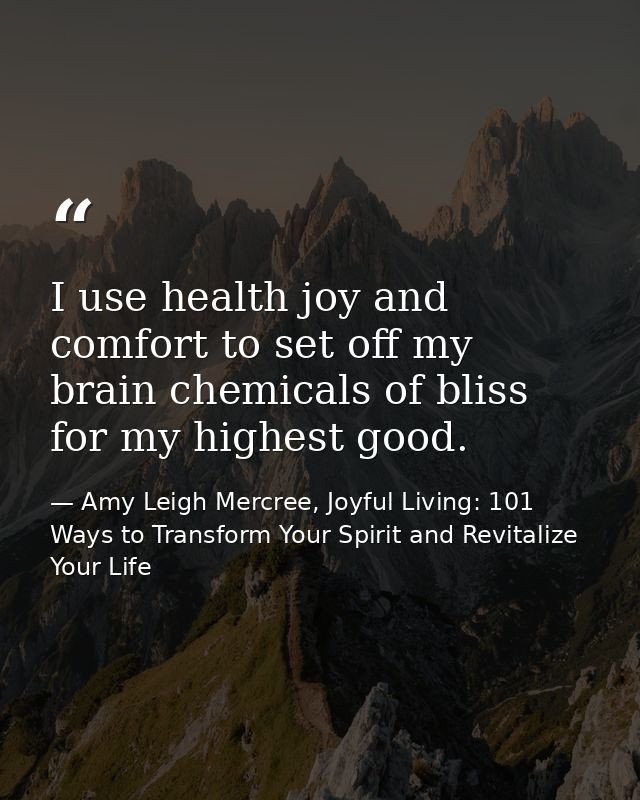 I use health joy and comfort to set off my brain chemicals of bliss for my highest good. — Amy Leigh Mercree, Joyful Living: 101 Ways to Transform Your Spirit and Revitalize Your Life
