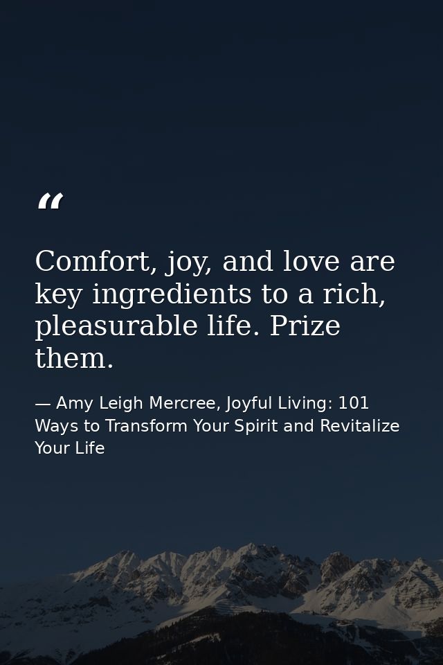Comfort, joy, and love are key ingredients to a rich, pleasurable life. Prize them. — Amy Leigh Mercree, Joyful Living: 101 Ways to Transform Your Spirit and Revitalize Your Life