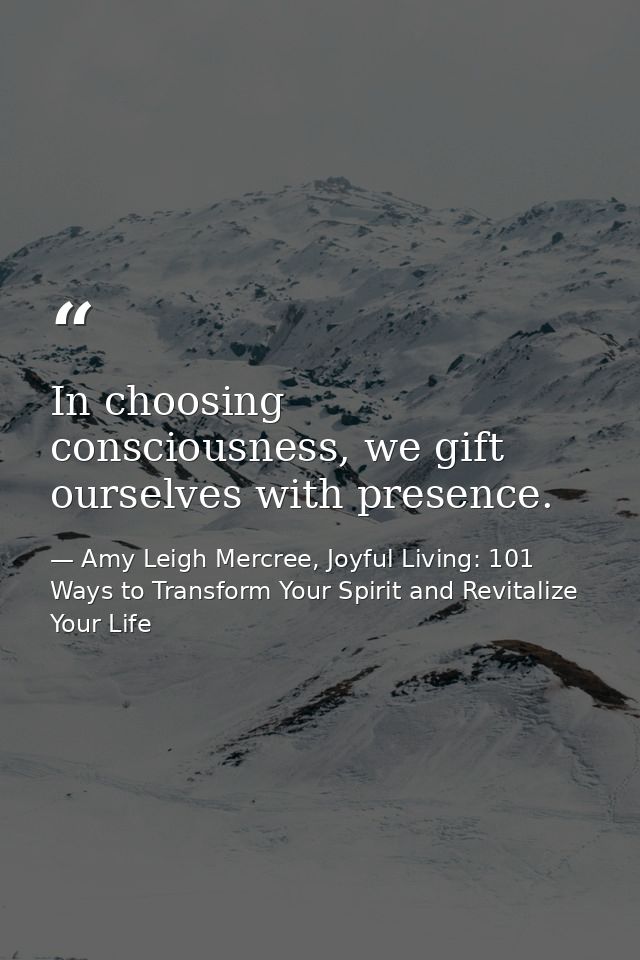 In choosing consciousness, we gift ourselves with presence. — Amy Leigh Mercree, Joyful Living: 101 Ways to Transform Your Spirit and Revitalize Your Life