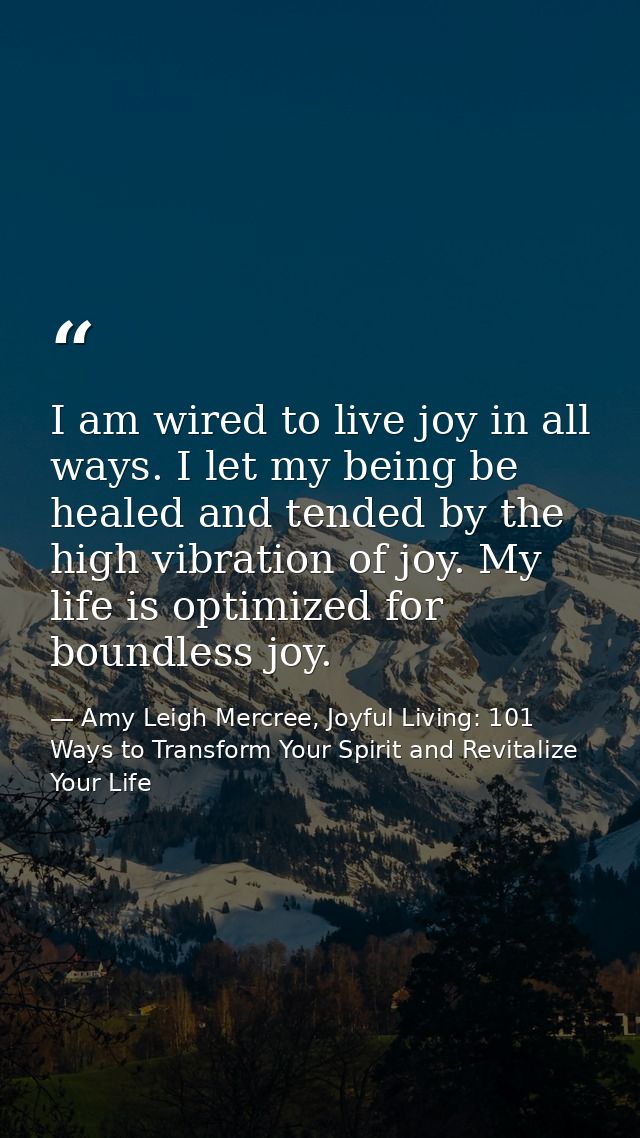 I am wired to live joy in all ways. I let my being be healed and tended by the high vibration of joy. My life is optimiz — Amy Leigh Mercree, Joyful Living: 101 Ways to Transform Your Spirit and Revitalize Your Life