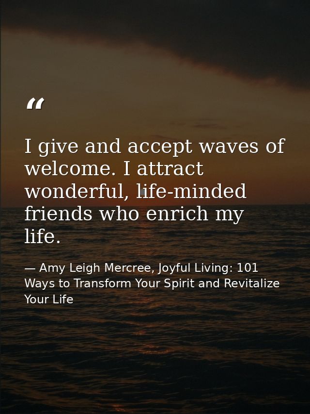 I give and accept waves of welcome. I attract wonderful, life-minded friends who enrich my life. — Amy Leigh Mercree, Joyful Living: 101 Ways to Transform Your Spirit and Revitalize Your Life