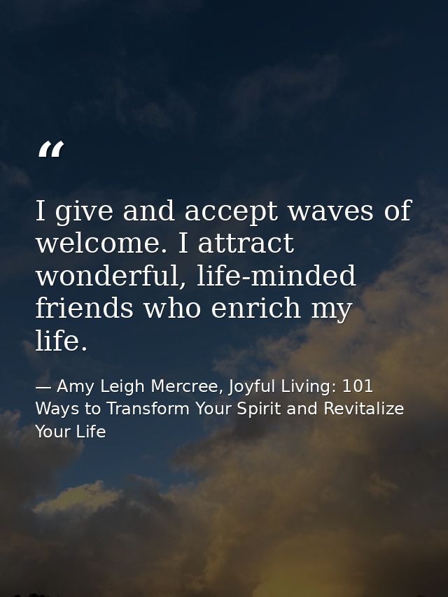 I give and accept waves of welcome. I attract wonderful, life-minded friends who enrich my life. — Amy Leigh Mercree, Joyful Living: 101 Ways to Transform Your Spirit and Revitalize Your Life