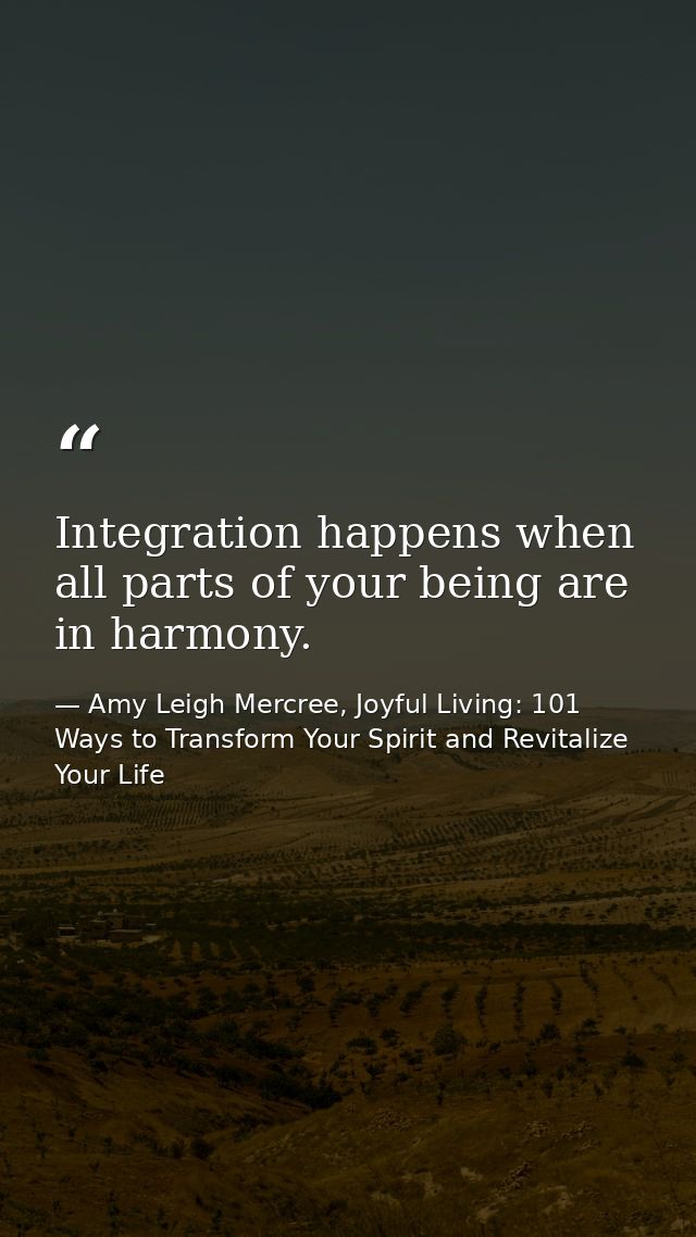 Integration happens when all parts of your being are in harmony. — Amy Leigh Mercree, Joyful Living: 101 Ways to Transform Your Spirit and Revitalize Your Life