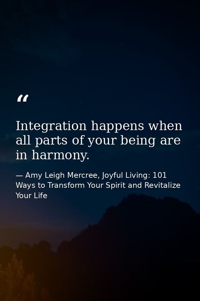 Integration happens when all parts of your being are in harmony. — Amy Leigh Mercree, Joyful Living: 101 Ways to Transform Your Spirit and Revitalize Your Life