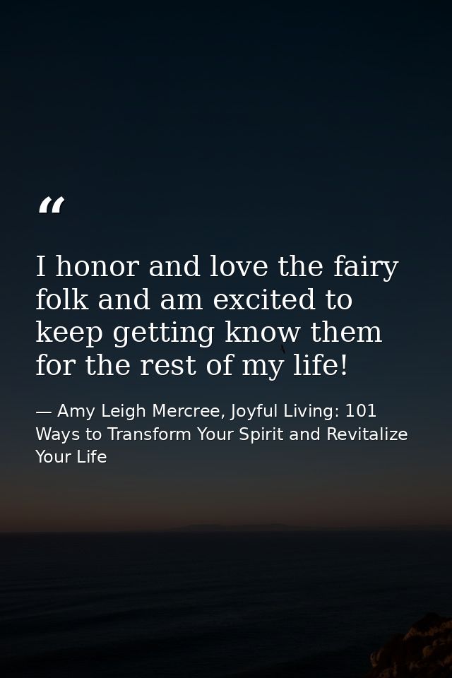 I honor and love the fairy folk and am excited to keep getting know them for the rest of my life! — Amy Leigh Mercree, Joyful Living: 101 Ways to Transform Your Spirit and Revitalize Your Life