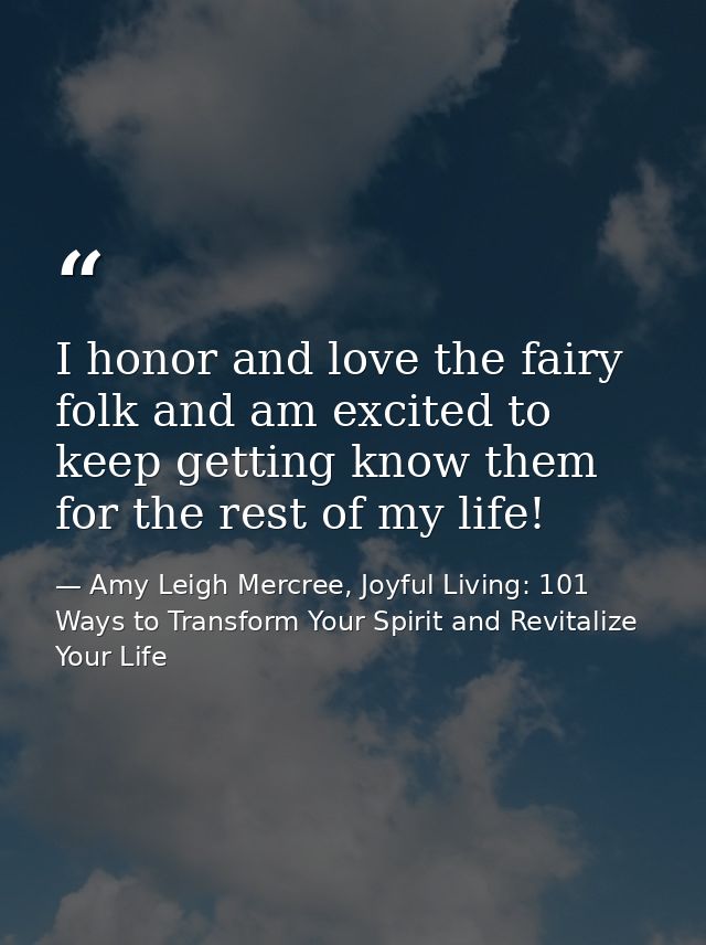 I honor and love the fairy folk and am excited to keep getting know them for the rest of my life! — Amy Leigh Mercree, Joyful Living: 101 Ways to Transform Your Spirit and Revitalize Your Life