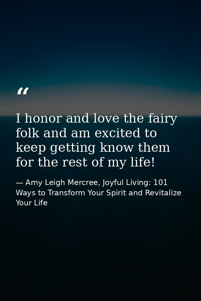 I honor and love the fairy folk and am excited to keep getting know them for the rest of my life! — Amy Leigh Mercree, Joyful Living: 101 Ways to Transform Your Spirit and Revitalize Your Life