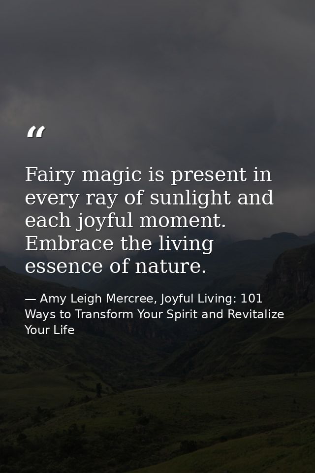 Fairy magic is present in every ray of sunlight and each joyful moment. Embrace the living essence of nature. — Amy Leigh Mercree, Joyful Living: 101 Ways to Transform Your Spirit and Revitalize Your Life