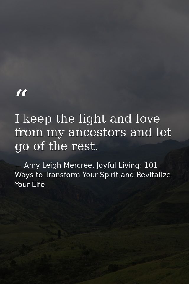 I keep the light and love from my ancestors and let go of the rest. — Amy Leigh Mercree, Joyful Living: 101 Ways to Transform Your Spirit and Revitalize Your Life