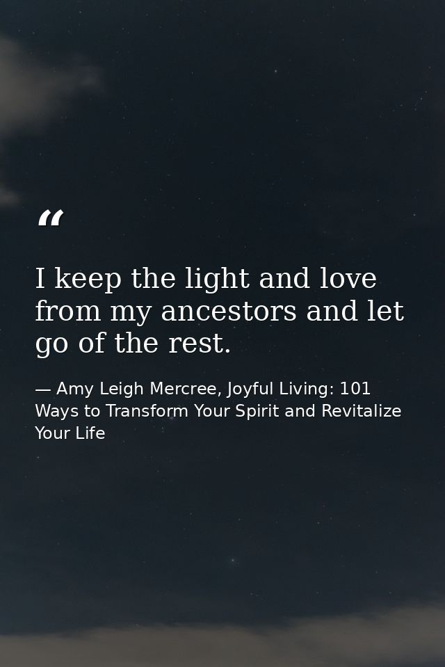 I keep the light and love from my ancestors and let go of the rest. — Amy Leigh Mercree, Joyful Living: 101 Ways to Transform Your Spirit and Revitalize Your Life