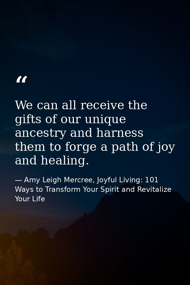 We can all receive the gifts of our unique ancestry and harness them to forge a path of joy and healing. — Amy Leigh Mercree, Joyful Living: 101 Ways to Transform Your Spirit and Revitalize Your Life