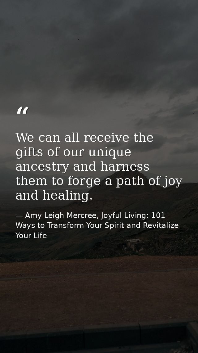 We can all receive the gifts of our unique ancestry and harness them to forge a path of joy and healing. — Amy Leigh Mercree, Joyful Living: 101 Ways to Transform Your Spirit and Revitalize Your Life