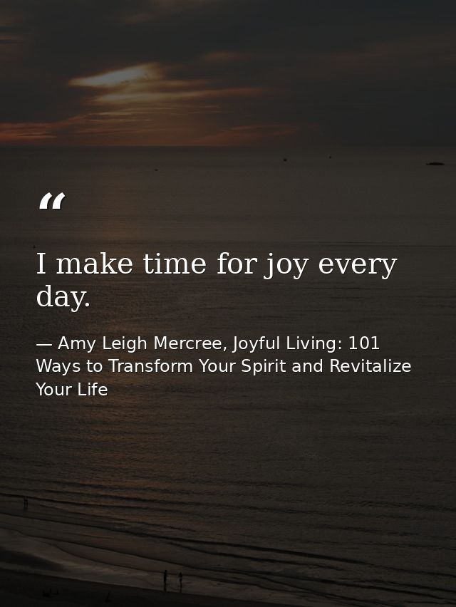 I make time for joy every day. — Amy Leigh Mercree, Joyful Living: 101 Ways to Transform Your Spirit and Revitalize Your Life