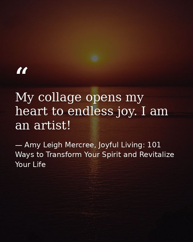 My collage opens my heart to endless joy. I am an artist! — Amy Leigh Mercree, Joyful Living: 101 Ways to Transform Your Spirit and Revitalize Your Life