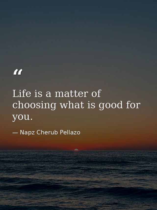 Life is a matter of choosing what is good for you. — Napz Cherub Pellazo