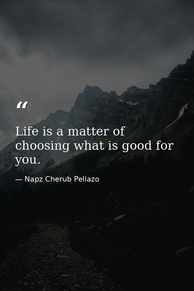 Life is a matter of choosing what is good for you. — Napz Cherub Pellazo