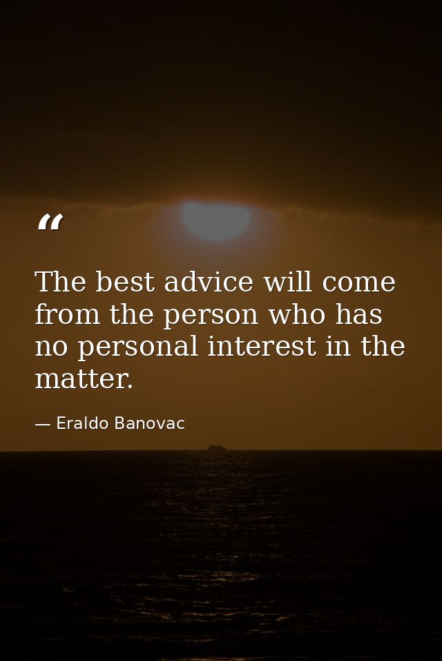 The best advice will come from the person who has no personal interest in the matter. — Eraldo Banovac