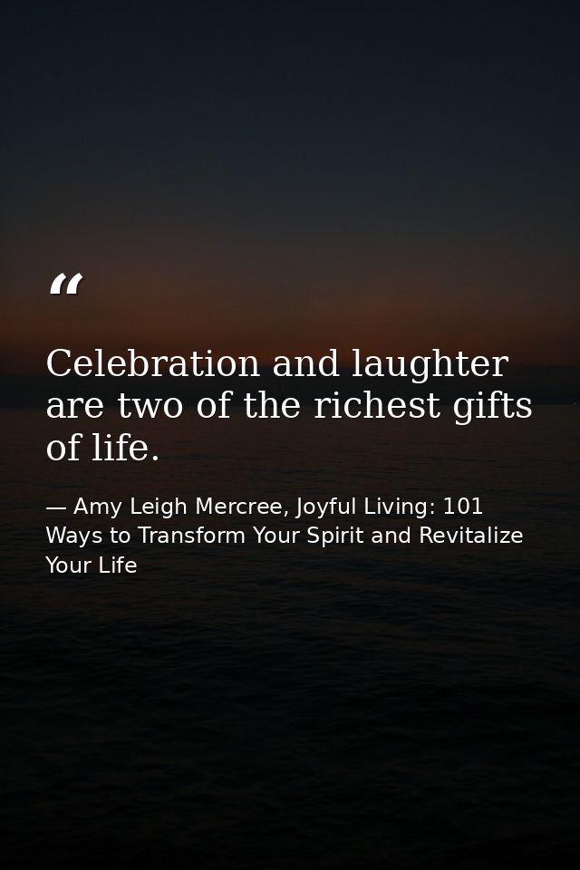 Celebration and laughter are two of the richest gifts of life. — Amy Leigh Mercree, Joyful Living: 101 Ways to Transform Your Spirit and Revitalize Your Life