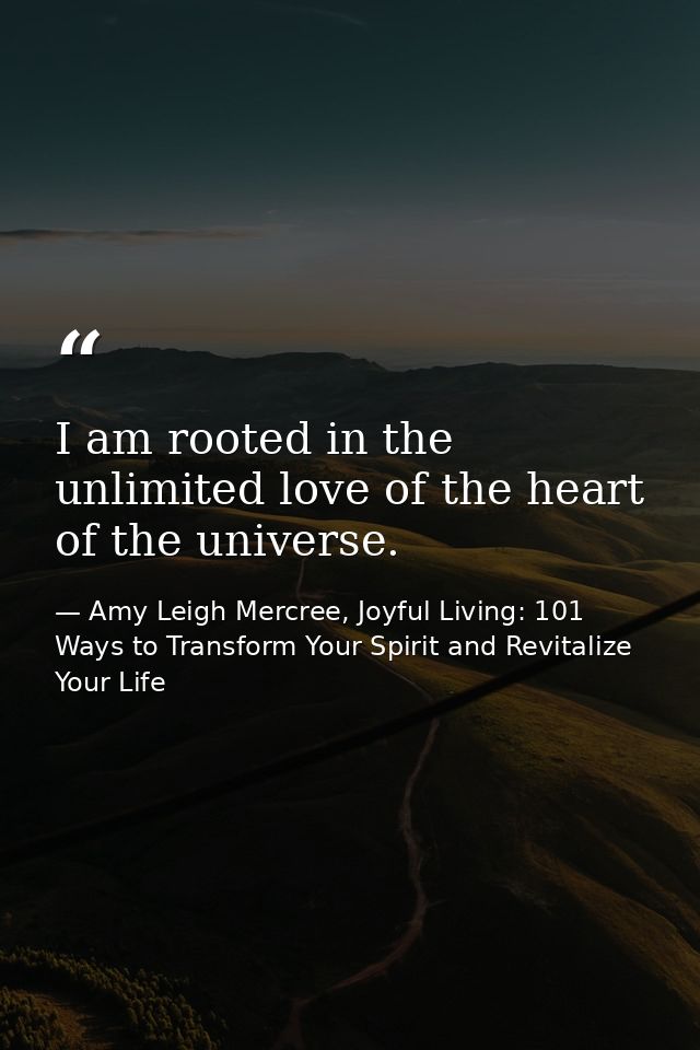 I am rooted in the unlimited love of the heart of the universe. — Amy Leigh Mercree, Joyful Living: 101 Ways to Transform Your Spirit and Revitalize Your Life