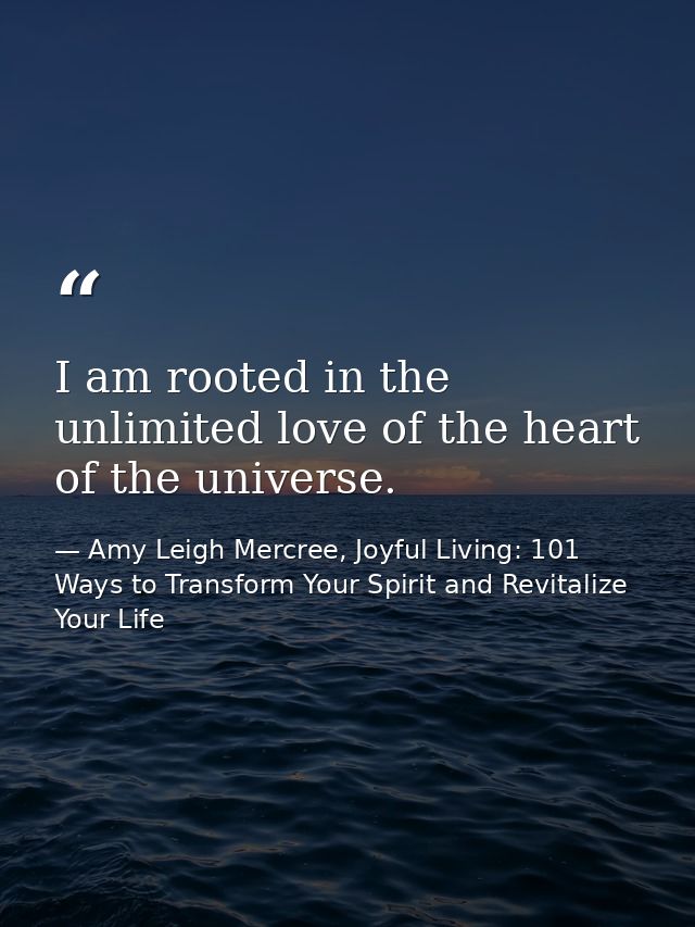 I am rooted in the unlimited love of the heart of the universe. — Amy Leigh Mercree, Joyful Living: 101 Ways to Transform Your Spirit and Revitalize Your Life