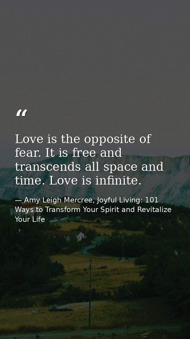 Love is the opposite of fear. It is free and transcends all space and time. Love is infinite. — Amy Leigh Mercree, Joyful Living: 101 Ways to Transform Your Spirit and Revitalize Your Life