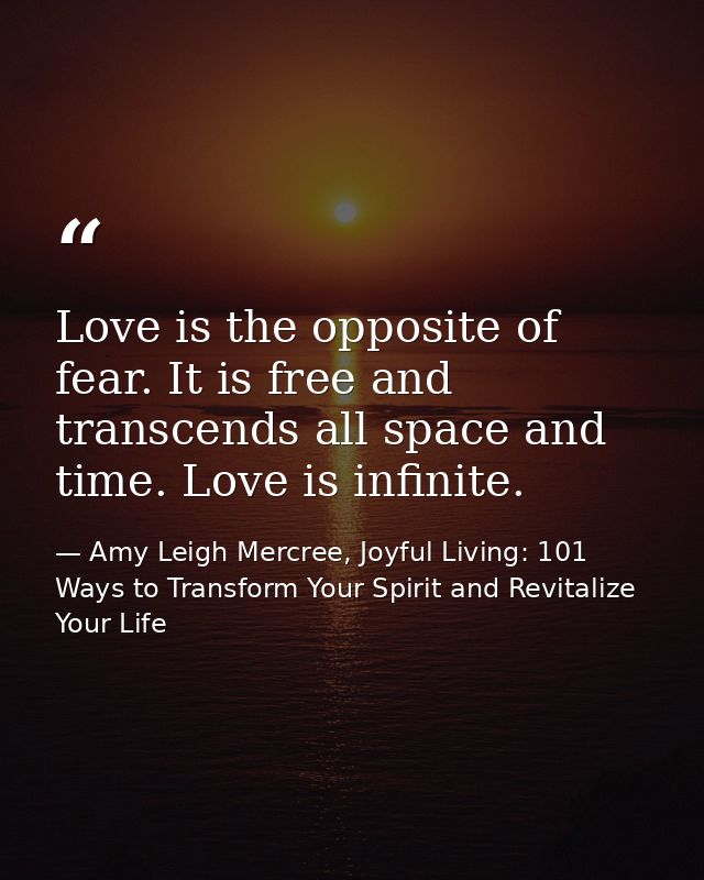 Love is the opposite of fear. It is free and transcends all space and time. Love is infinite. — Amy Leigh Mercree, Joyful Living: 101 Ways to Transform Your Spirit and Revitalize Your Life