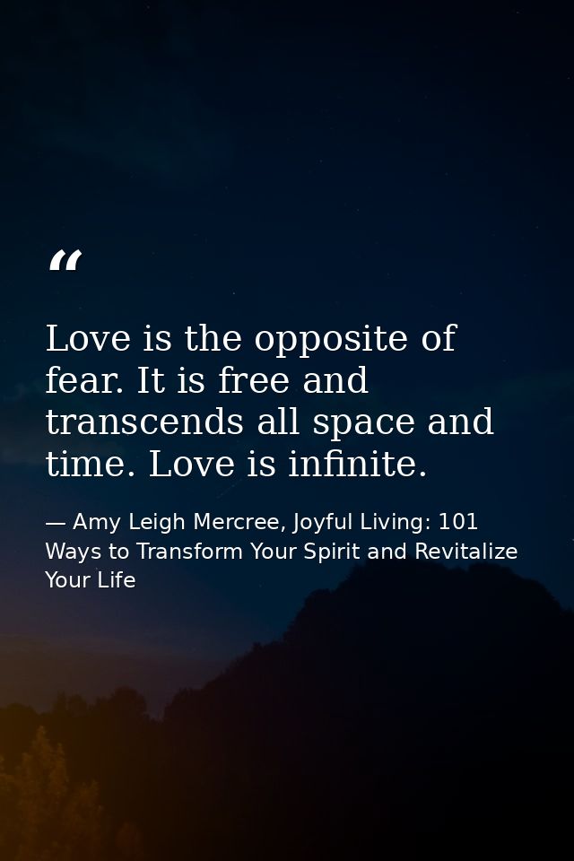 Love is the opposite of fear. It is free and transcends all space and time. Love is infinite. — Amy Leigh Mercree, Joyful Living: 101 Ways to Transform Your Spirit and Revitalize Your Life