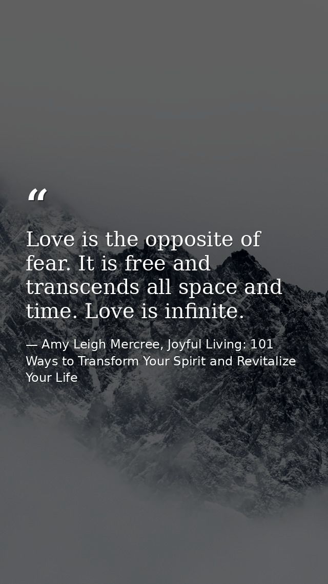 Love is the opposite of fear. It is free and transcends all space and time. Love is infinite. — Amy Leigh Mercree, Joyful Living: 101 Ways to Transform Your Spirit and Revitalize Your Life