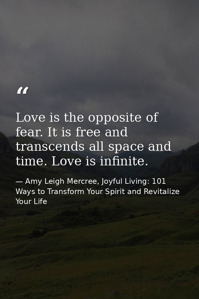 Love is the opposite of fear. It is free and transcends all space and time. Love is infinite. — Amy Leigh Mercree, Joyful Living: 101 Ways to Transform Your Spirit and Revitalize Your Life
