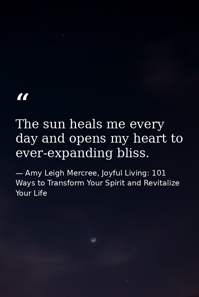 The sun heals me every day and opens my heart to ever-expanding bliss. — Amy Leigh Mercree, Joyful Living: 101 Ways to Transform Your Spirit and Revitalize Your Life