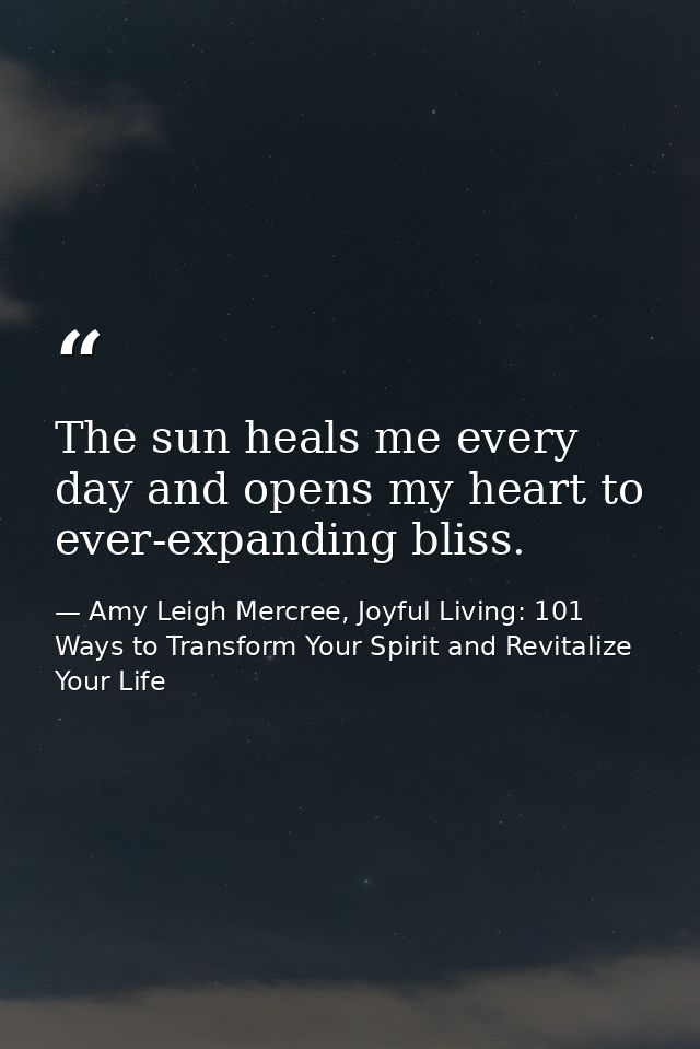 The sun heals me every day and opens my heart to ever-expanding bliss. — Amy Leigh Mercree, Joyful Living: 101 Ways to Transform Your Spirit and Revitalize Your Life