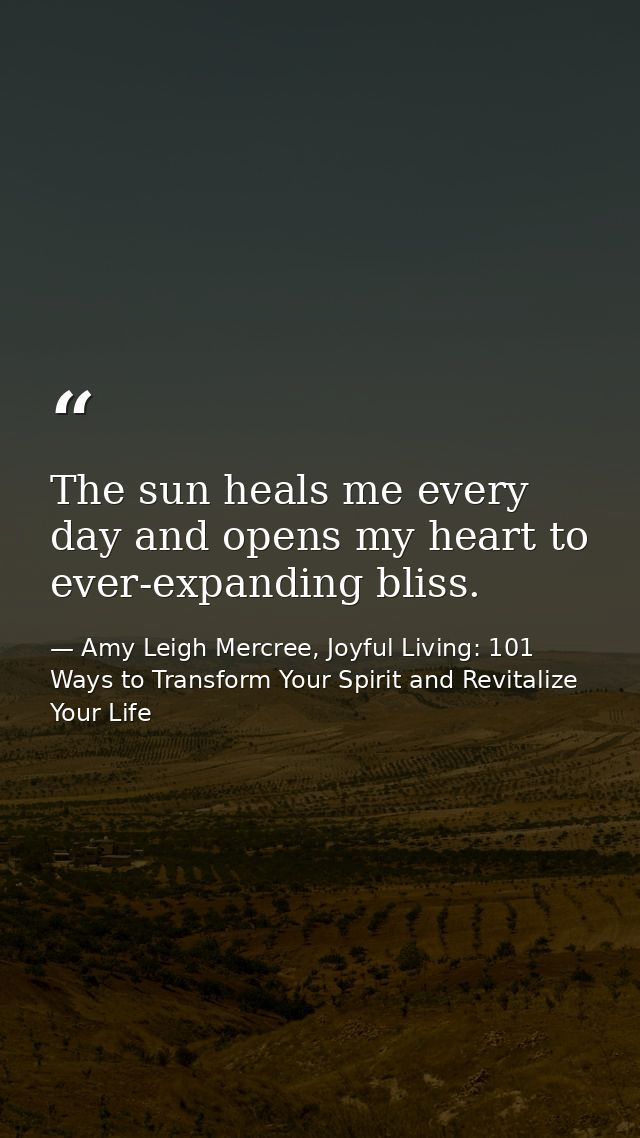 The sun heals me every day and opens my heart to ever-expanding bliss. — Amy Leigh Mercree, Joyful Living: 101 Ways to Transform Your Spirit and Revitalize Your Life