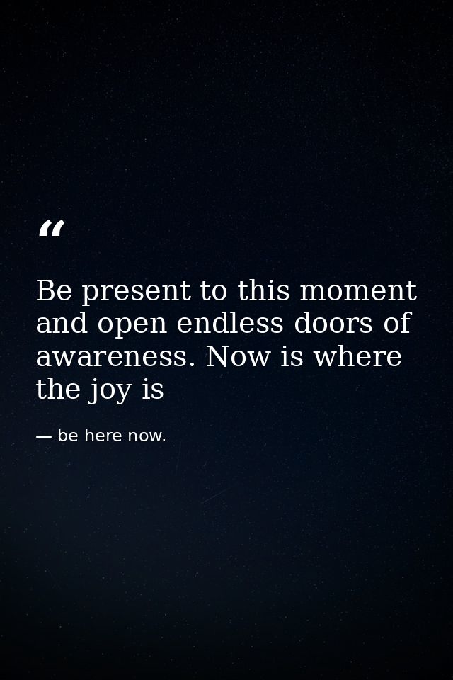 Be present to this moment and open endless doors of awareness. Now is where the joy is — be here now.