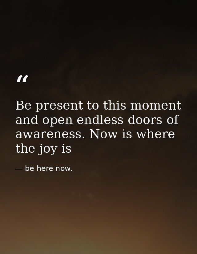 Be present to this moment and open endless doors of awareness. Now is where the joy is — be here now.