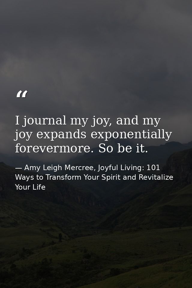 I journal my joy, and my joy expands exponentially forevermore. So be it. — Amy Leigh Mercree, Joyful Living: 101 Ways to Transform Your Spirit and Revitalize Your Life