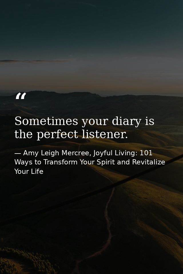 Sometimes your diary is the perfect listener. — Amy Leigh Mercree, Joyful Living: 101 Ways to Transform Your Spirit and Revitalize Your Life