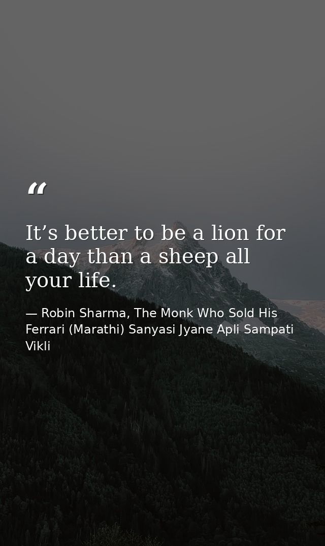 It’s better to be a lion for a day than a sheep all your life. — Robin Sharma, The Monk Who Sold His Ferrari (Marathi) Sanyasi Jyane Apli Sampati Vikli