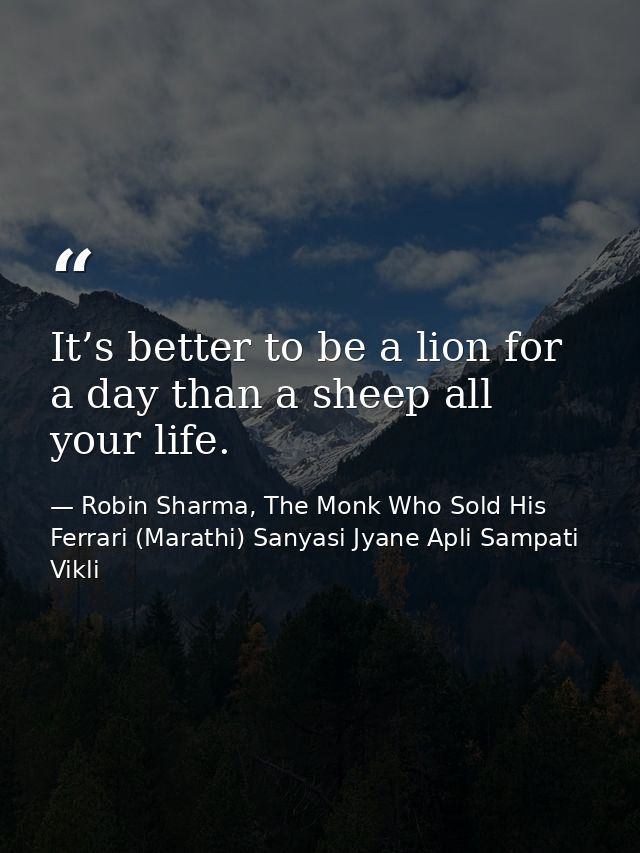 It’s better to be a lion for a day than a sheep all your life. — Robin Sharma, The Monk Who Sold His Ferrari (Marathi) Sanyasi Jyane Apli Sampati Vikli