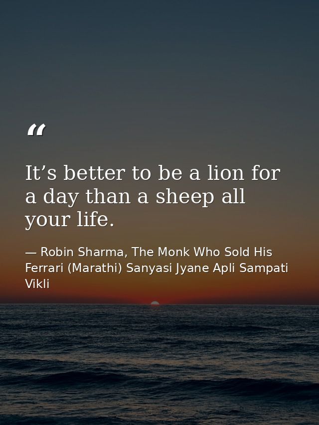 It’s better to be a lion for a day than a sheep all your life. — Robin Sharma, The Monk Who Sold His Ferrari (Marathi) Sanyasi Jyane Apli Sampati Vikli
