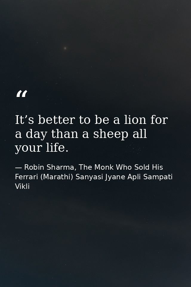 It’s better to be a lion for a day than a sheep all your life. — Robin Sharma, The Monk Who Sold His Ferrari (Marathi) Sanyasi Jyane Apli Sampati Vikli