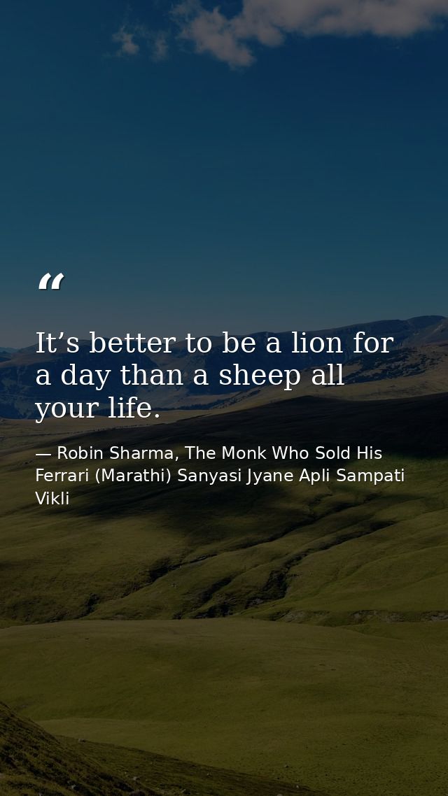 It’s better to be a lion for a day than a sheep all your life. — Robin Sharma, The Monk Who Sold His Ferrari (Marathi) Sanyasi Jyane Apli Sampati Vikli