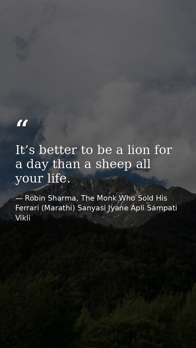It’s better to be a lion for a day than a sheep all your life. — Robin Sharma, The Monk Who Sold His Ferrari (Marathi) Sanyasi Jyane Apli Sampati Vikli