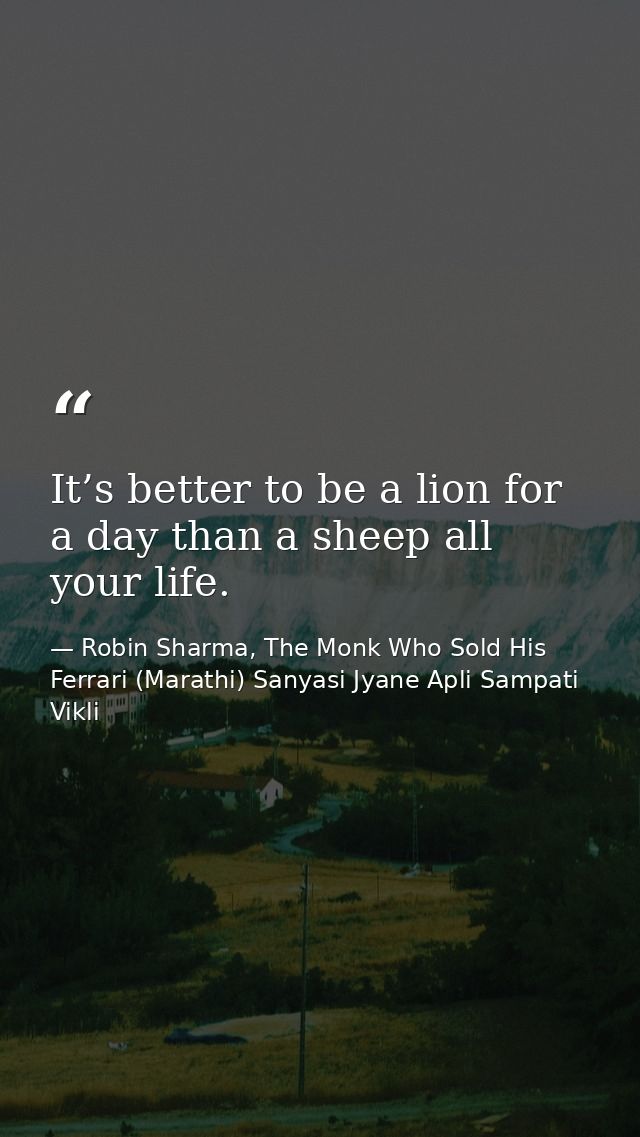 It’s better to be a lion for a day than a sheep all your life. — Robin Sharma, The Monk Who Sold His Ferrari (Marathi) Sanyasi Jyane Apli Sampati Vikli