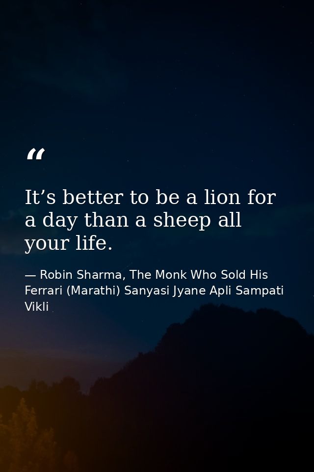 It’s better to be a lion for a day than a sheep all your life. — Robin Sharma, The Monk Who Sold His Ferrari (Marathi) Sanyasi Jyane Apli Sampati Vikli