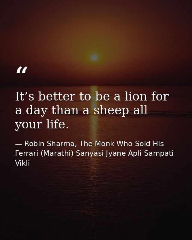 It’s better to be a lion for a day than a sheep all your life. — Robin Sharma, The Monk Who Sold His Ferrari (Marathi) Sanyasi Jyane Apli Sampati Vikli
