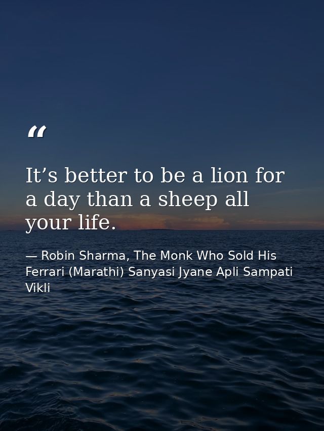 It’s better to be a lion for a day than a sheep all your life. — Robin Sharma, The Monk Who Sold His Ferrari (Marathi) Sanyasi Jyane Apli Sampati Vikli