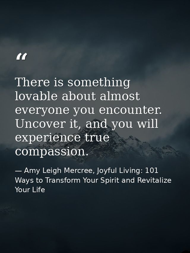 There is something lovable about almost everyone you encounter. Uncover it, and you will experience true compassion. — Amy Leigh Mercree, Joyful Living: 101 Ways to Transform Your Spirit and Revitalize Your Life