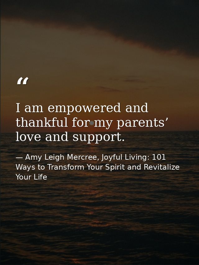 I am empowered and thankful for my parents’ love and support. — Amy Leigh Mercree, Joyful Living: 101 Ways to Transform Your Spirit and Revitalize Your Life