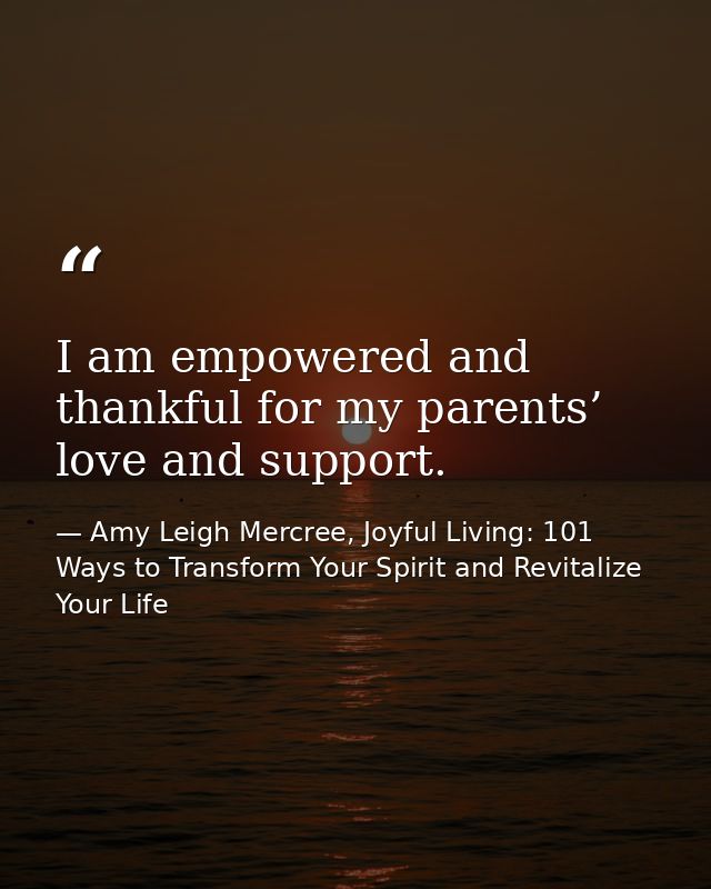 I am empowered and thankful for my parents’ love and support. — Amy Leigh Mercree, Joyful Living: 101 Ways to Transform Your Spirit and Revitalize Your Life